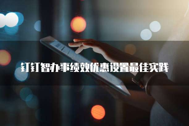 钉钉智办事绩效优惠设置最佳实践
