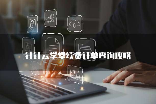 钉钉云学堂续费订单查询攻略