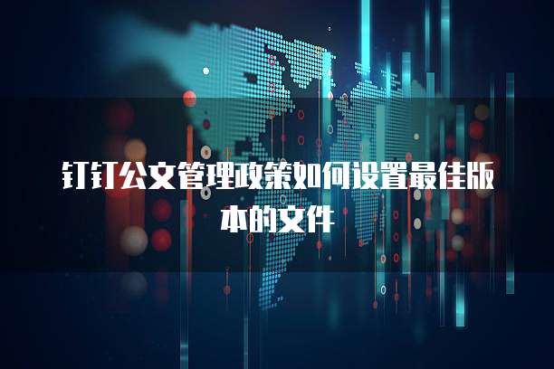钉钉公文管理政策如何设置最佳版本的文件