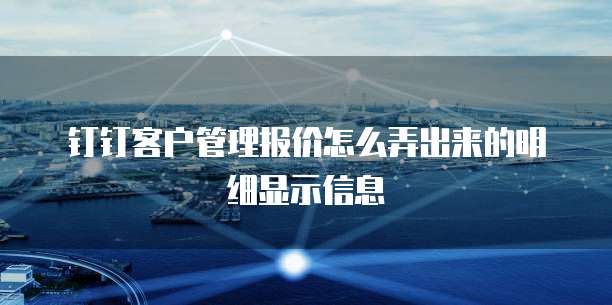 钉钉客户管理报价怎么弄出来的明细显示信息