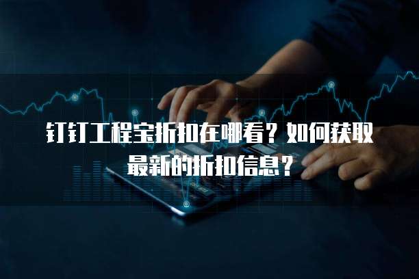 钉钉工程宝折扣在哪看?如何获取最新的折扣信息?