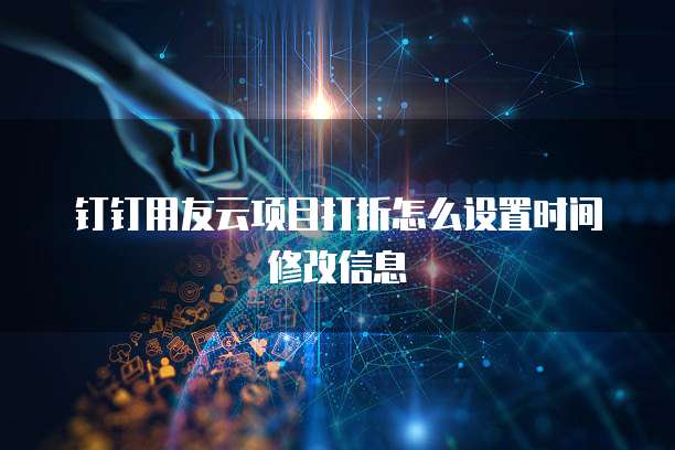 钉钉用友云项目打折怎么设置时间修改信息