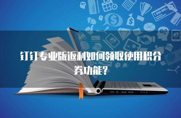 钉钉专业版返利如何领取使用积分券功能?
