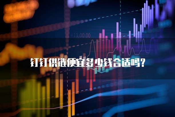 钉钉供链便宜多少钱合适吗？