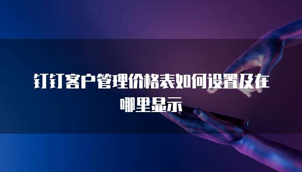 钉钉客户管理价格表如何设置及在哪里显示