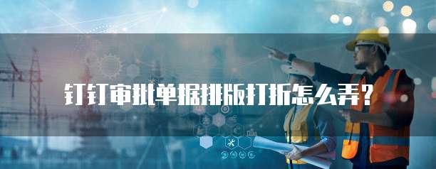 钉钉审批单据排版打折怎么弄?