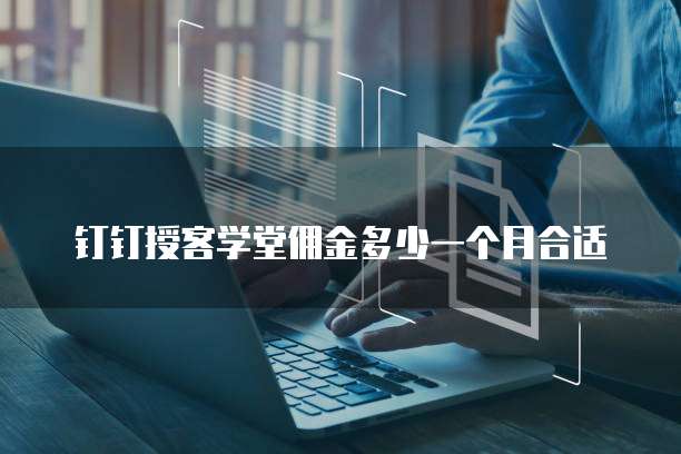 钉钉授客学堂佣金多少一个月合适