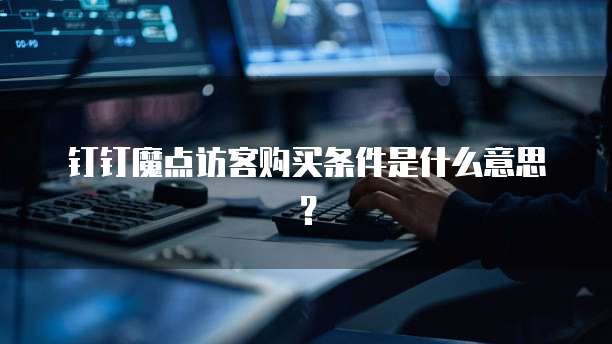 钉钉魔点访客购买条件是什么意思?
