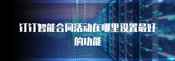 钉钉智能合同活动在哪里设置最好的功能