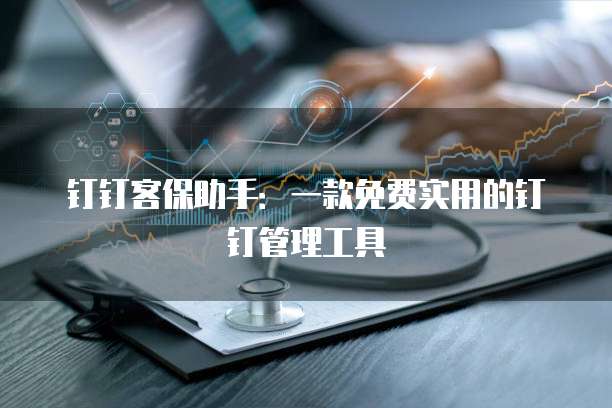 钉钉客保助手:一款免费实用的钉钉管理工具