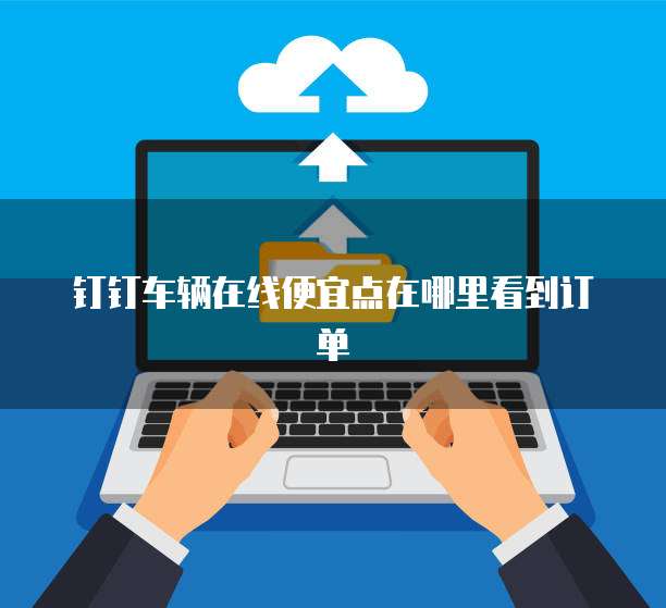 钉钉车辆在线便宜点在哪里看到订单