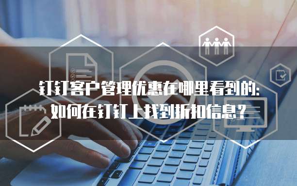 钉钉客户管理优惠在哪里看到的:如何在钉钉上找到折扣信息?