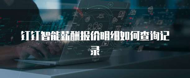 钉钉智能薪酬报价明细如何查询记录