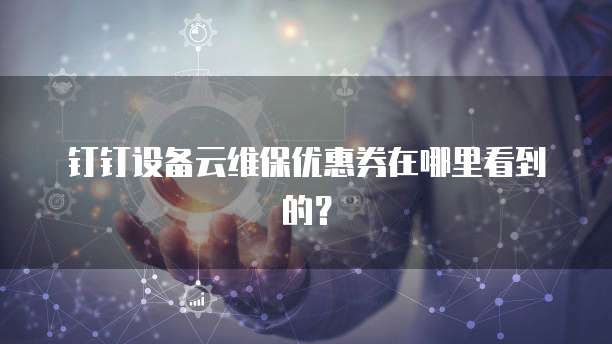 钉钉设备云维保优惠券在哪里看到的?
