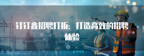 钉钉鑫招聘打折:打造高效的招聘体验