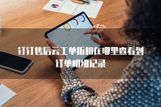 钉钉售后云工单折扣在哪里查看到订单明细记录