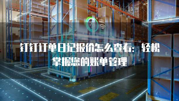 钉钉订单日记报价怎么查看：轻松掌握您的账单管理