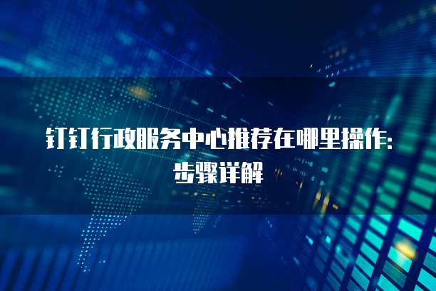 钉钉行政服务中心推荐在哪里操作:步骤详解