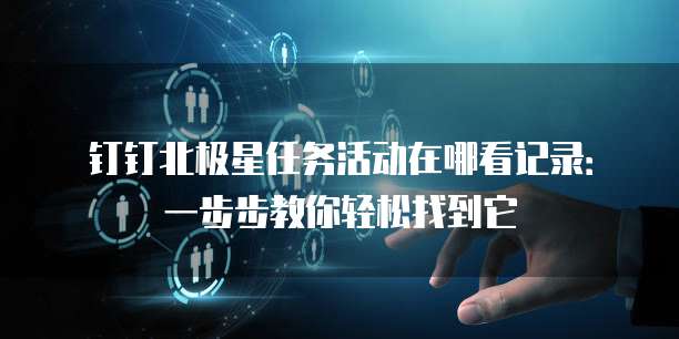 钉钉北极星任务活动在哪看记录:一步步教你轻松找到它