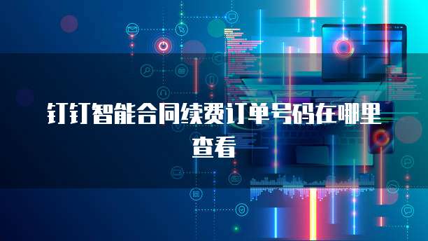钉钉智能合同续费订单号码在哪里查看
