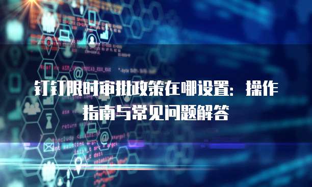 钉钉限时审批政策在哪设置:操作指南与常见问题解答