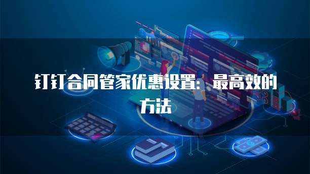 钉钉合同管家优惠设置:最高效的方法
