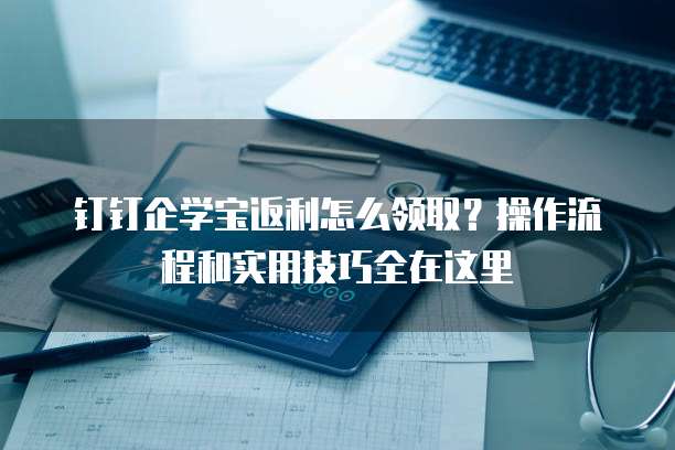 钉钉企学宝返利怎么领取?操作流程和实用技巧全在这里
