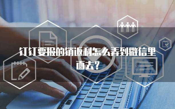 钉钉要报的销返利怎么弄到微信里面去?