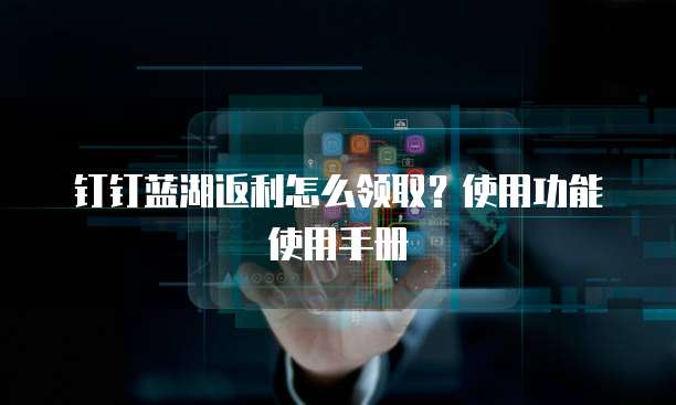 钉钉蓝湖返利怎么领取？使用功能使用手册