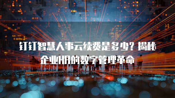 钉钉智慧人事云续费是多少?揭秘企业HR的数字管理革命