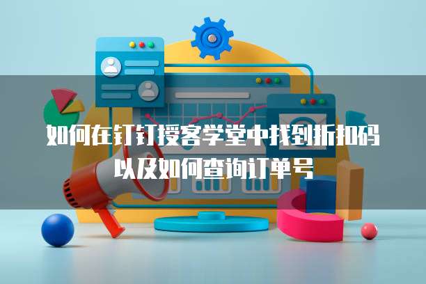 如何在钉钉授客学堂中找到折扣码以及如何查询订单号