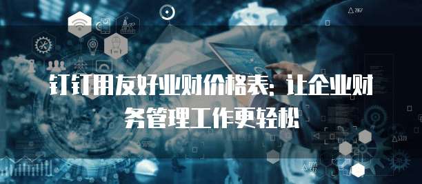 钉钉用友好业财价格表: 让企业财务管理工作更轻松