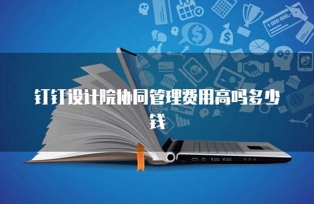 钉钉设计院协同管理费用高吗多少钱