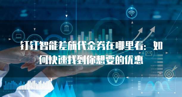 钉钉智能差旅代金券在哪里看:如何快速找到你想要的优惠