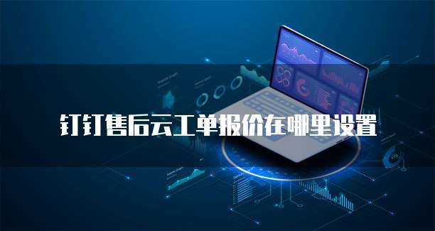 钉钉售后云工单报价在哪里设置