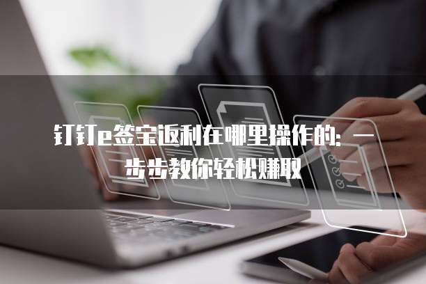 钉钉e签宝返利在哪里操作的: 一步步教你轻松赚取
