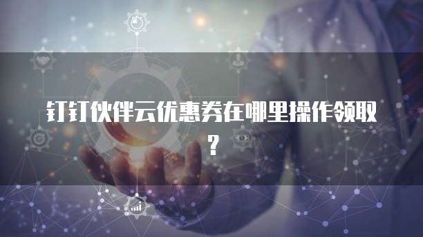 钉钉伙伴云优惠券在哪里操作领取？