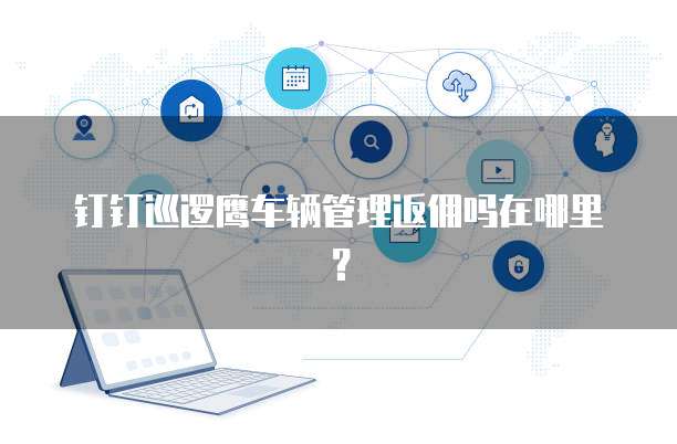 钉钉巡逻鹰车辆管理返佣吗在哪里?