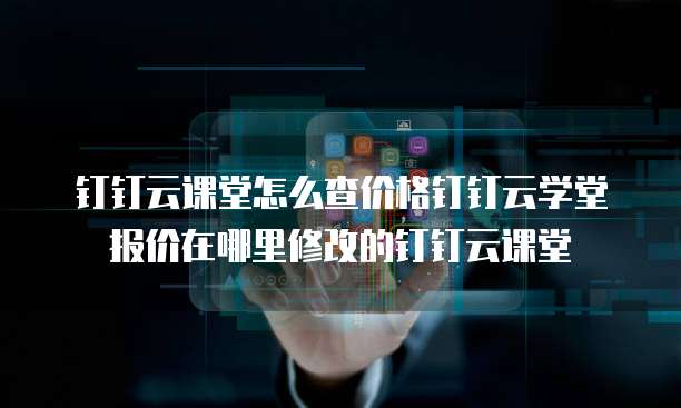 钉钉云课堂怎么查价格钉钉云学堂报价在哪里修改的钉钉云课堂