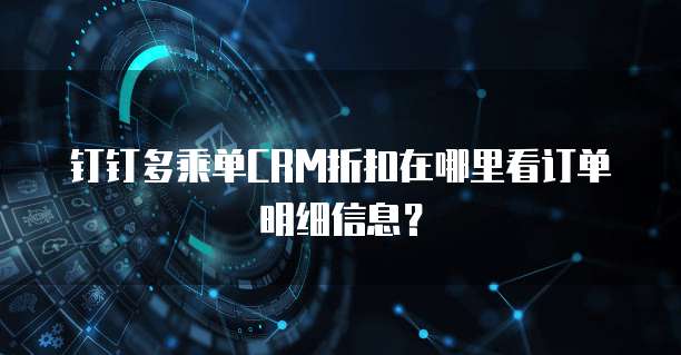 钉钉多乘单CRM折扣在哪里看订单明细信息?