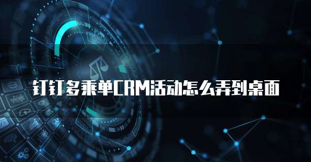 钉钉多乘单CRM活动怎么弄到桌面