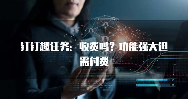 钉钉趣任务:收费吗?功能强大但需付费