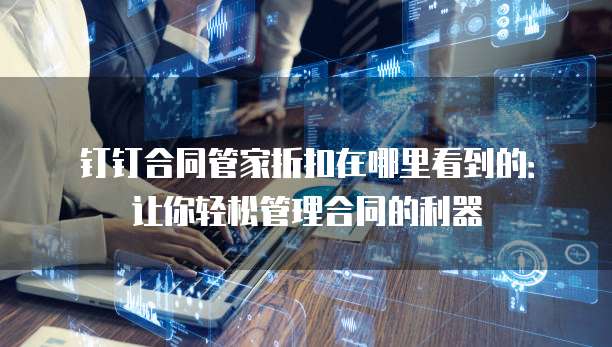钉钉合同管家折扣在哪里看到的:让你轻松管理合同的利器