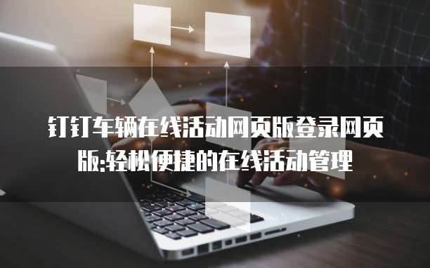 钉钉车辆在线活动网页版登录网页版:轻松便捷的在线活动管理