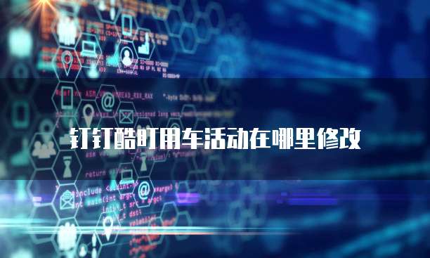 钉钉酷盯用车活动在哪里修改