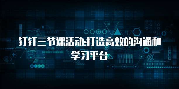 钉钉三节课活动:打造高效的沟通和学习平台