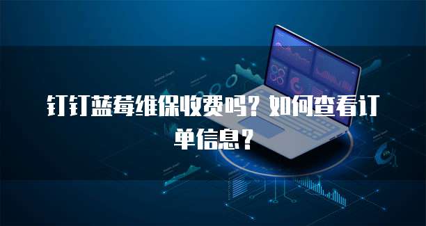 钉钉蓝莓维保收费吗?如何查看订单信息?