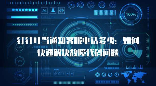 钉钉叮当通知客服电话多少：如何快速解决故障代码问题