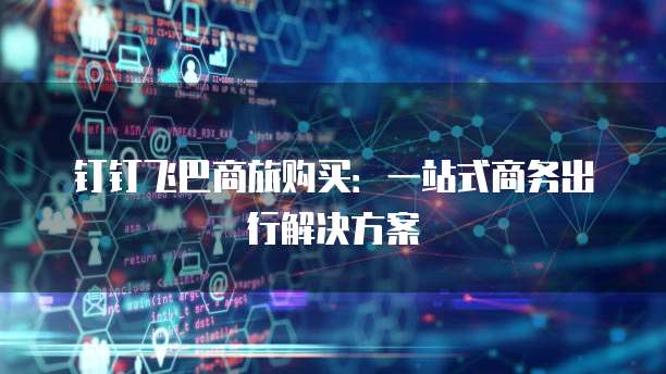 钉钉飞巴商旅购买:一站式商务出行解决方案