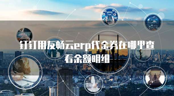 钉钉用友畅云erp代金券在哪里查看余额明细